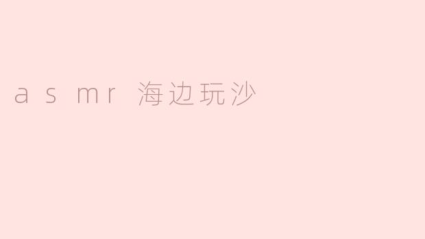 细腻沙粒间的ASMR海边体验