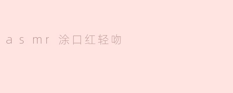 ### ASMR涂口红轻吻：唤醒感官的新体验