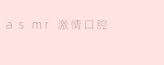 什么是ASMR激情口腔，它与其他ASMR内容有什么不同？