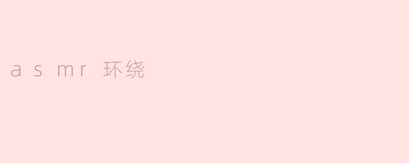 沉浸在“ASMR环绕”中：感受宁静与放松的力量