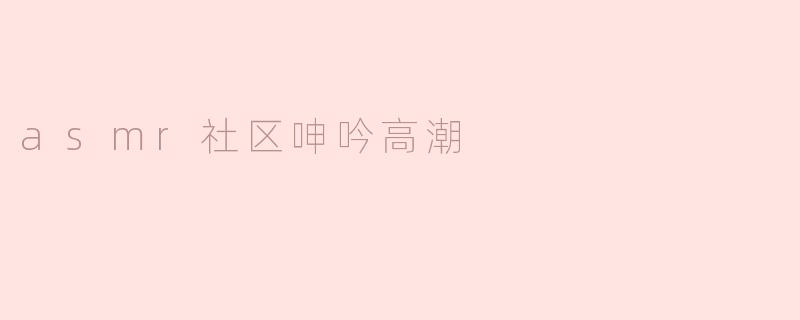 asmr社区呻吟高潮