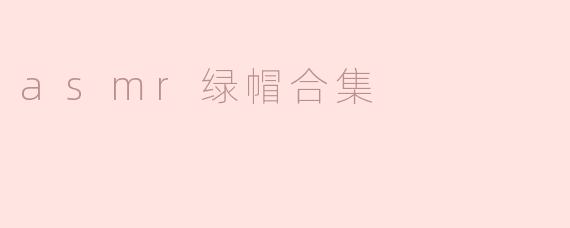 深度解析ASMR绿帽合集的魅力与影响