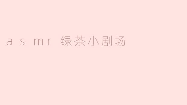 asmr绿茶小剧场