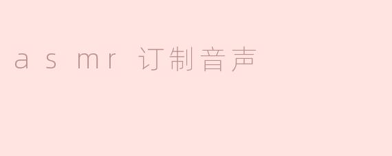 ### 沉浸于声音的世界：ASMR订制音声的魅力