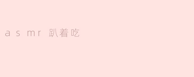 asmr趴着吃