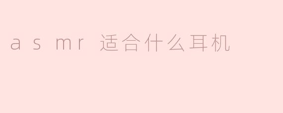 ASMR适合使用什么耳机？****