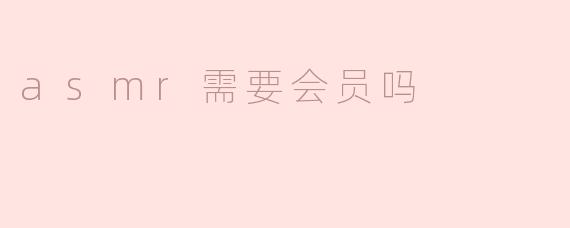 ASMR内容需要会员吗？****