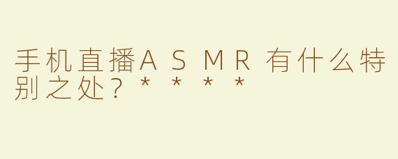 手机直播ASMR有什么特别之处？****