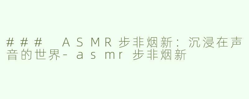 ### ASMR步非烟新：沉浸在声音的世界