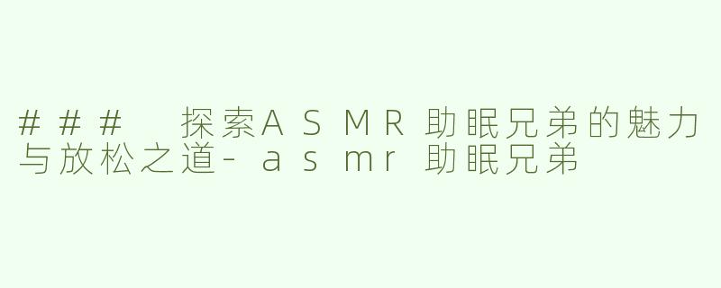 ### 探索ASMR助眠兄弟的魅力与放松之道