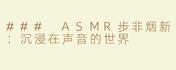 ### ASMR步非烟新：沉浸在声音的世界