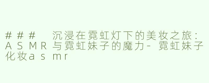 ### 沉浸在霓虹灯下的美妆之旅：ASMR与霓虹妹子的魔力-霓虹妹子化妆asmr