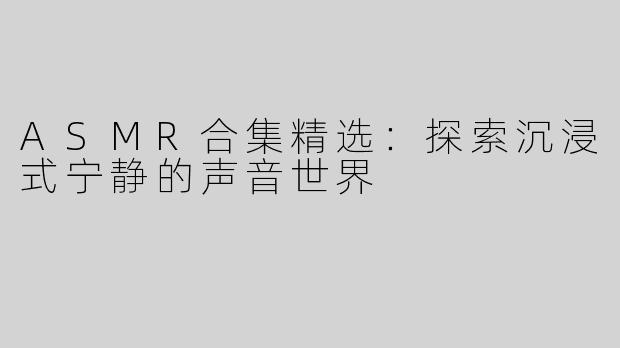 ASMR合集精选：探索沉浸式宁静的声音世界