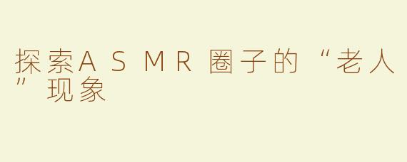 探索ASMR圈子的“老人”现象