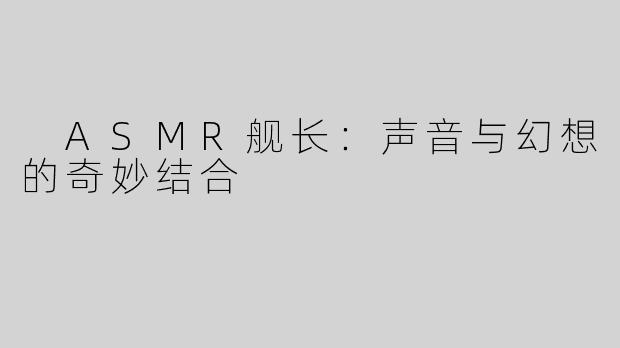  ASMR舰长：声音与幻想的奇妙结合