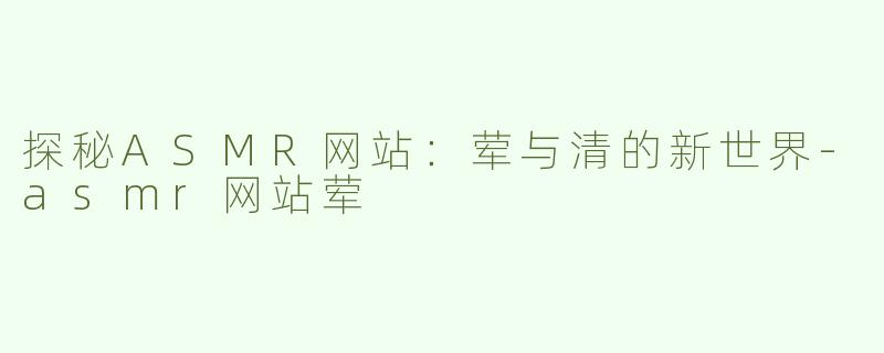 探秘ASMR网站：荤与清的新世界