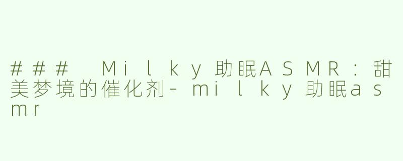 ### Milky助眠ASMR：甜美梦境的催化剂-milky助眠asmr