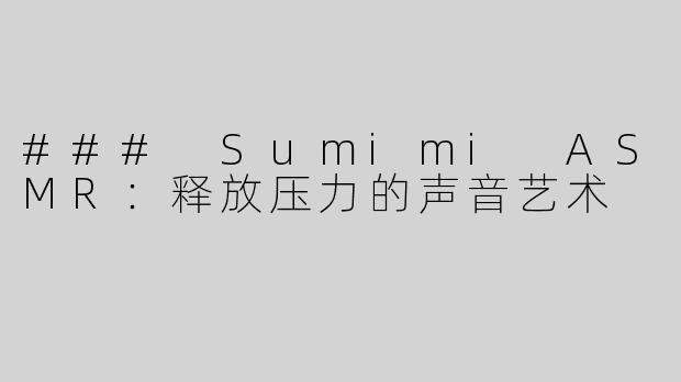 ### Sumimi ASMR：释放压力的声音艺术