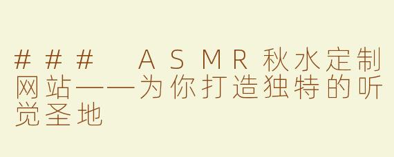 ### ASMR秋水定制网站——为你打造独特的听觉圣地