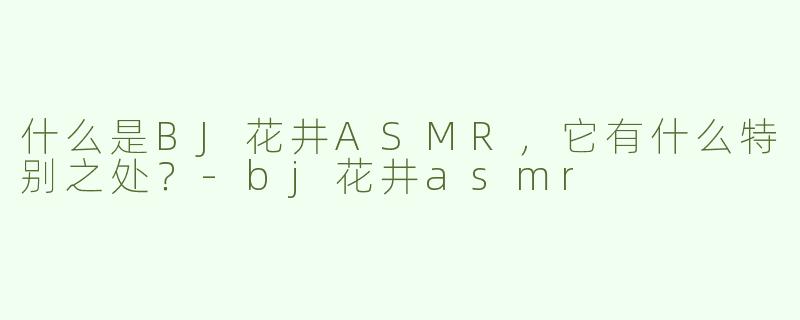 什么是BJ花井ASMR，它有什么特别之处？