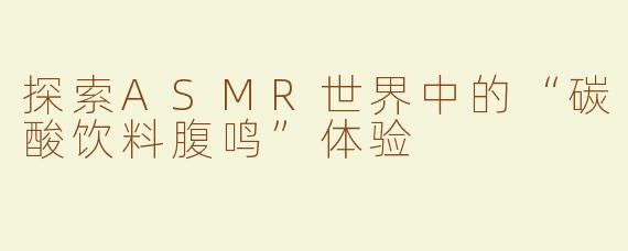 探索ASMR世界中的“碳酸饮料腹鸣”体验