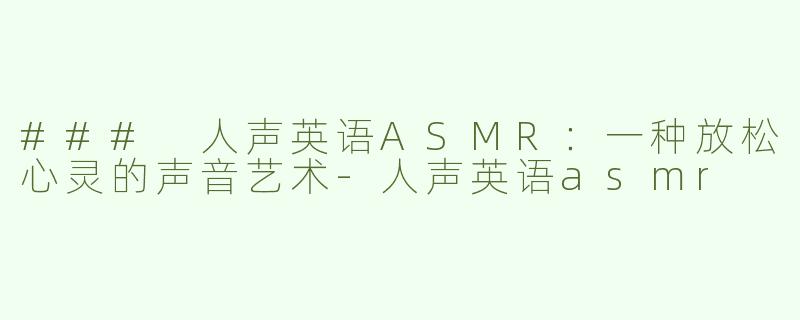 ### 人声英语ASMR：一种放松心灵的声音艺术-人声英语asmr