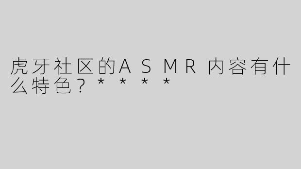 虎牙社区的ASMR内容有什么特色？****
