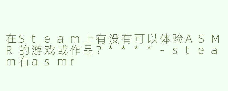 在Steam上有没有可以体验ASMR的游戏或作品？****