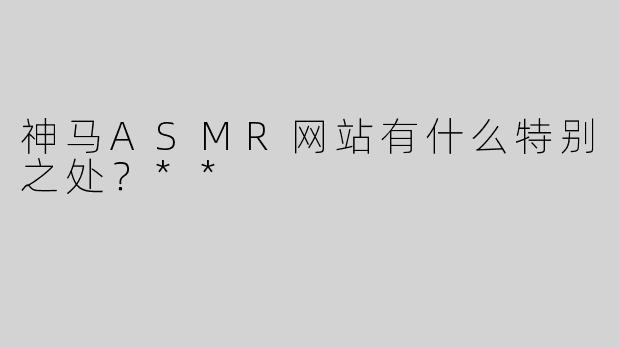 神马ASMR网站有什么特别之处？**