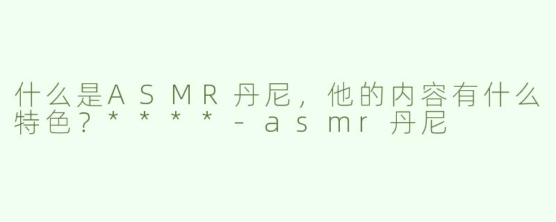 什么是ASMR丹尼，他的内容有什么特色？****