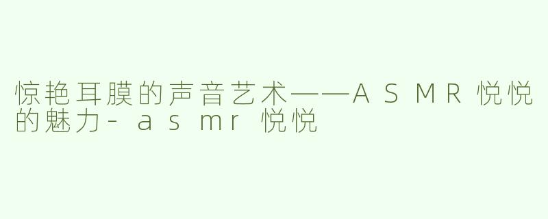 惊艳耳膜的声音艺术——ASMR悦悦的魅力-asmr悦悦