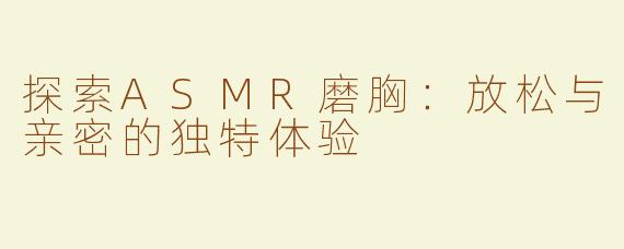 探索ASMR磨胸：放松与亲密的独特体验