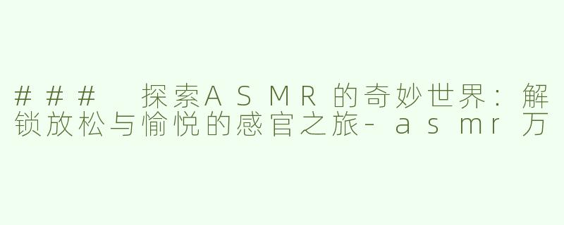 ### 探索ASMR的奇妙世界：解锁放松与愉悦的感官之旅-asmr万
