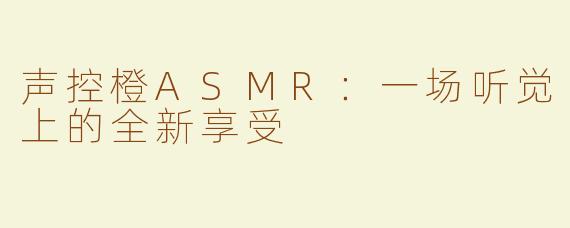 声控橙ASMR：一场听觉上的全新享受