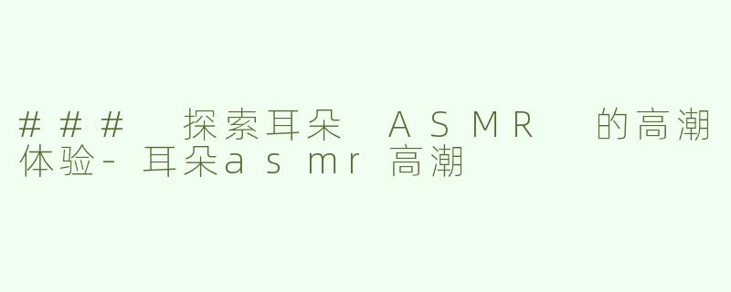 ### 探索耳朵 ASMR 的高潮体验
