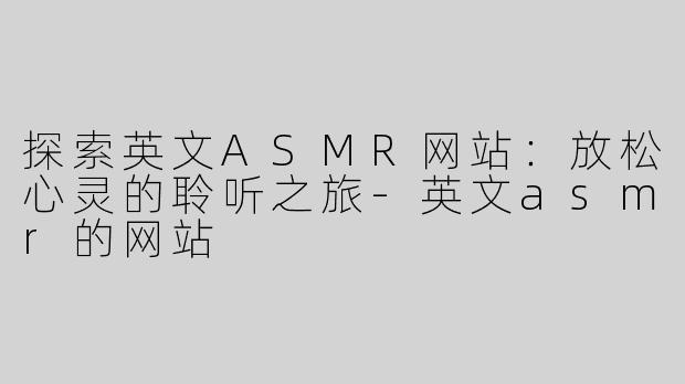 探索英文ASMR网站：放松心灵的聆听之旅