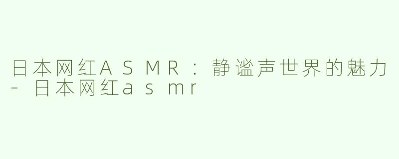 日本网红ASMR：静谧声世界的魅力