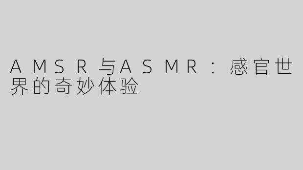 AMSR与ASMR：感官世界的奇妙体验