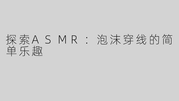 探索ASMR：泡沫穿线的简单乐趣