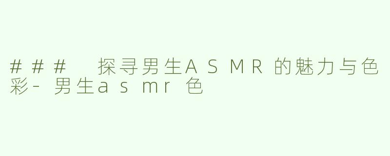 ### 探寻男生ASMR的魅力与色彩-男生asmr色