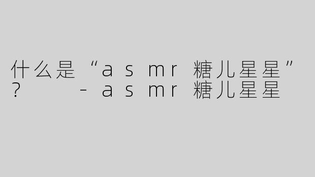什么是“asmr糖儿星星”？  