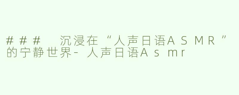 ### 沉浸在“人声日语ASMR”的宁静世界-人声日语Asmr