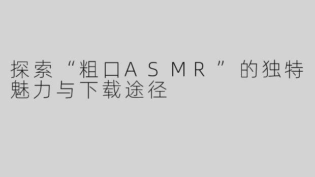 探索“粗口ASMR”的独特魅力与下载途径