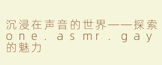 沉浸在声音的世界——探索one.asmr.gay的魅力
