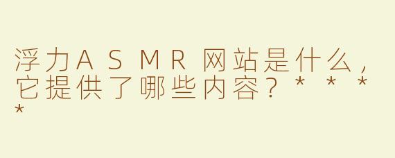 浮力ASMR网站是什么，它提供了哪些内容？****