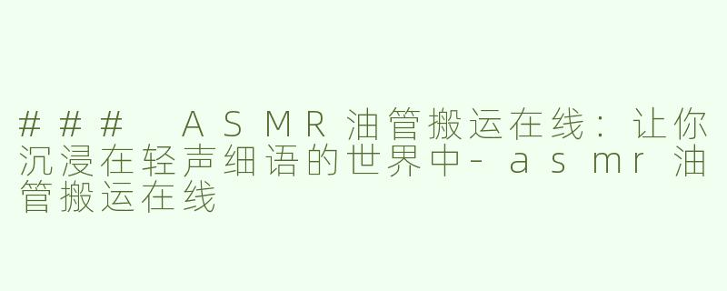 ### ASMR油管搬运在线：让你沉浸在轻声细语的世界中-asmr油管搬运在线