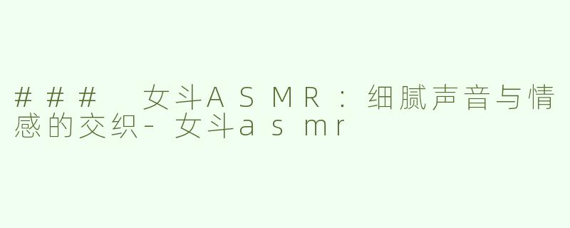 ### 女斗ASMR：细腻声音与情感的交织-女斗asmr