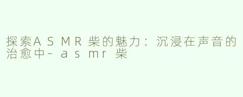 探索ASMR柴的魅力：沉浸在声音的治愈中