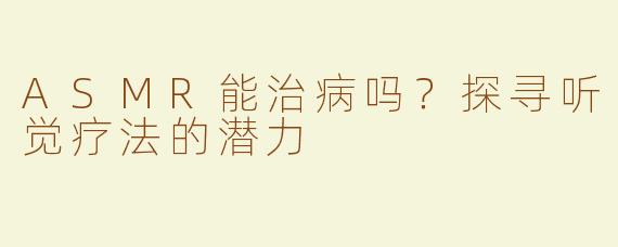 ASMR能治病吗？探寻听觉疗法的潜力