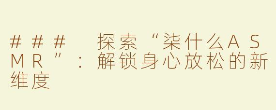 ### 探索“柒什么ASMR”：解锁身心放松的新维度